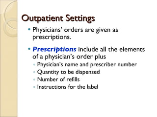 Outpatient Settings Physicians’ orders are given as prescriptions.  Prescriptions   include all the elements of a physician’s order plus  Physician’s name and prescriber number Quantity to be dispensed Number of refills Instructions for the label 