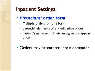 Inpatient Settings Physicians’ order form Multiple orders on one form Essential elements of a medication order Patient’s name and physician signature appear once Orders may be entered into a computer 