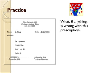 Practice What, if anything, is wrong with this prescription? Allen Capsella, MD Westtown Medical Clinic 989-555-1234  Name:  M Ward   Date:  8/15/2008 Address:  Rx:  Lopressor QUANTITY:  SIG:  1 tab BD Refills: 2 MD398475  A Capsella, MD Prescriber ID #   Physician Signature 