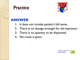 Practice ANSWER  1. It does not include patient’s full name. 2. There is no dosage strength for the lopressor. 3. There is no quantity to be dispensed. 4. No route is given. Click to return to prescription 