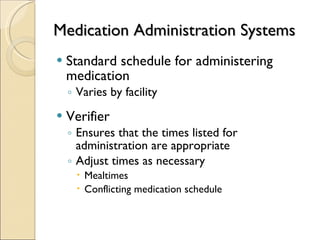 Medication Administration Systems Standard schedule for administering medication  Varies by facility Verifier  Ensures that the times listed for administration are appropriate  Adjust times as necessary  Mealtimes  Conflicting medication schedule 
