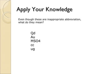 Apply Your Knowledge Even though these are inappropriate abbreviation, what do they mean? Qd Au MSO4 cc ug 