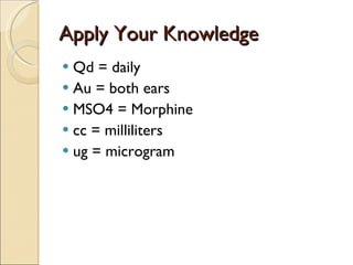 Apply Your Knowledge Qd = daily Au = both ears MSO4 = Morphine cc = milliliters ug = microgram 