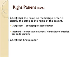 Right Patient  (cont.) Check that the name on medication order is exactly the same as the name of the patient. Outpatient – photographic identification Inpatient – identification number, identification bracelet, bar code scanning Check the bed number. 