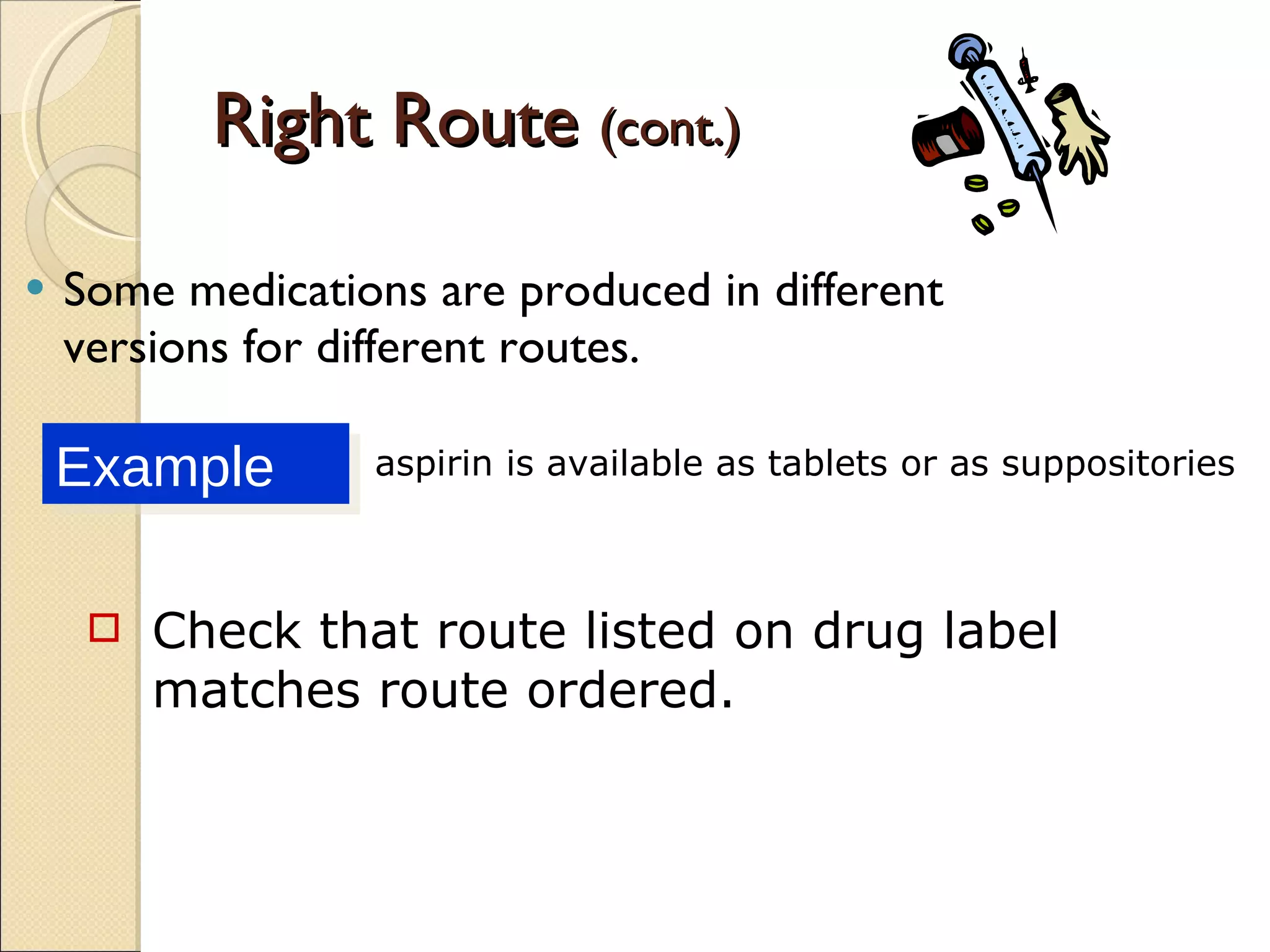 Right Route  (cont.) Some medications are produced in different versions for different routes. Example aspirin is available as tablets or as suppositories Check that route listed on drug label matches route ordered. 