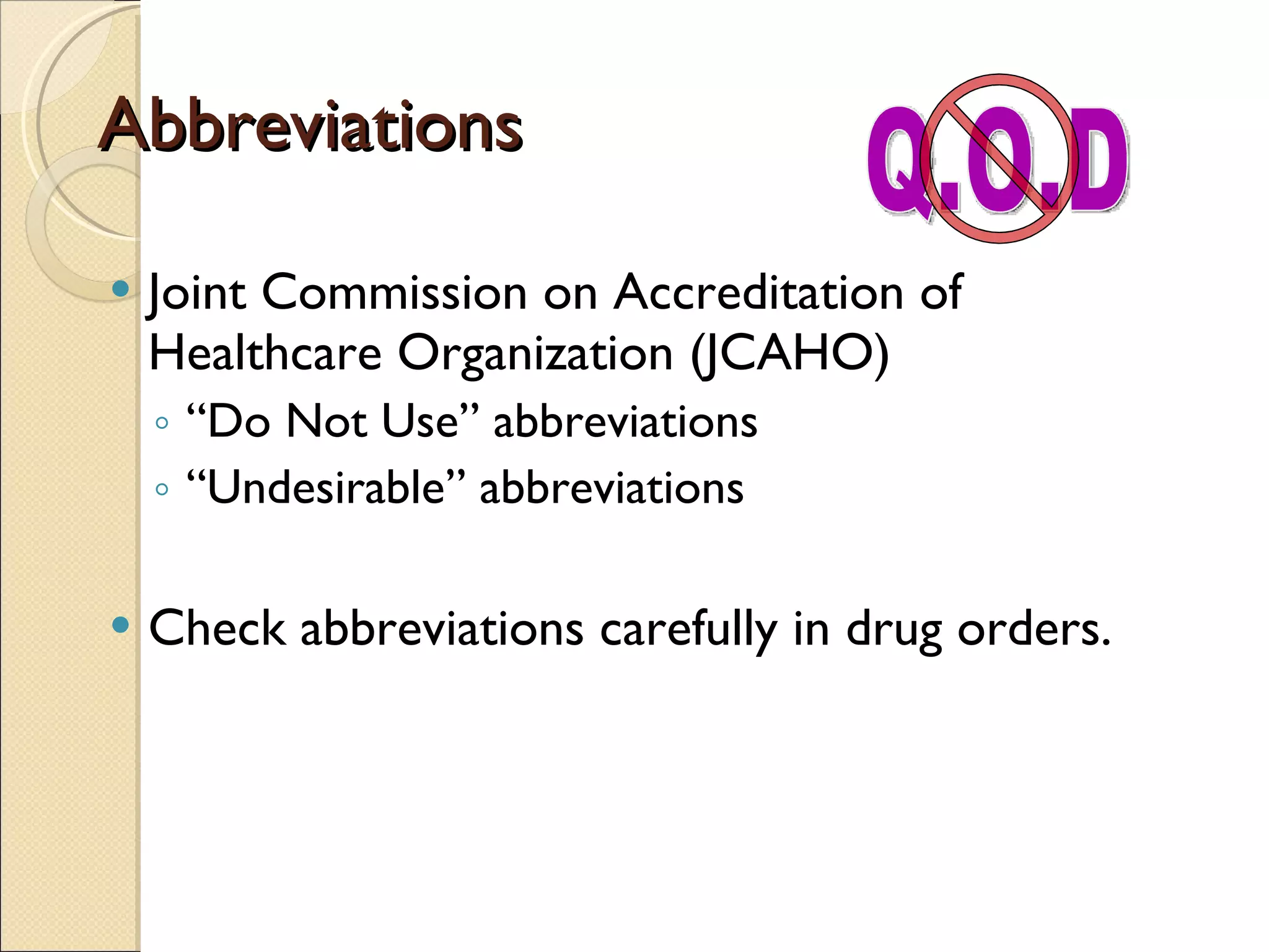 Abbreviations Joint Commission on Accreditation of Healthcare Organization (JCAHO)  “ Do Not Use” abbreviations “ Undesirable” abbreviations Check abbreviations carefully in drug orders. Q.O.D 