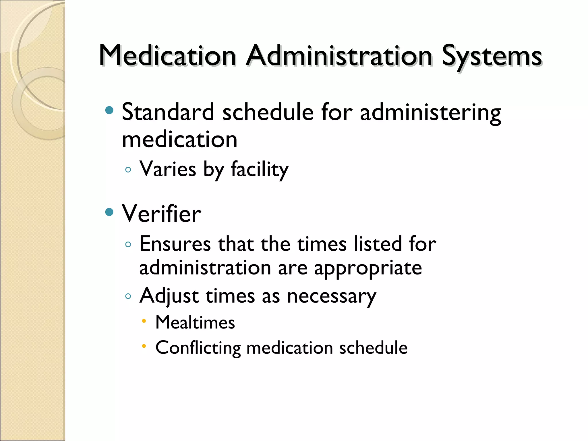 Medication Administration Systems Standard schedule for administering medication  Varies by facility Verifier  Ensures that the times listed for administration are appropriate  Adjust times as necessary  Mealtimes  Conflicting medication schedule 