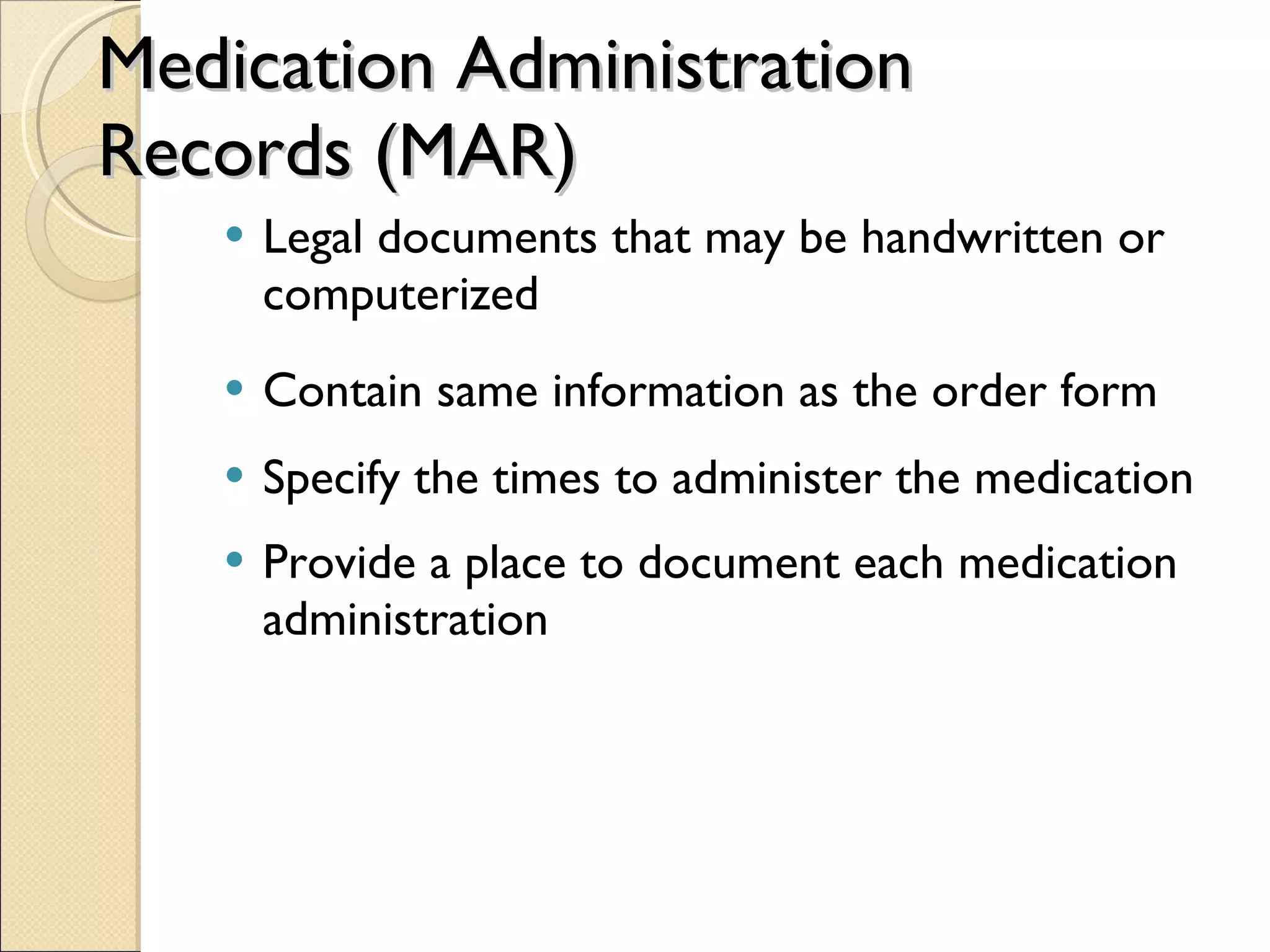 Medication Administration Records (MAR) Legal documents that may be handwritten or computerized Contain same information as the order form Specify the times to administer the medication Provide a place to document each medication administration 