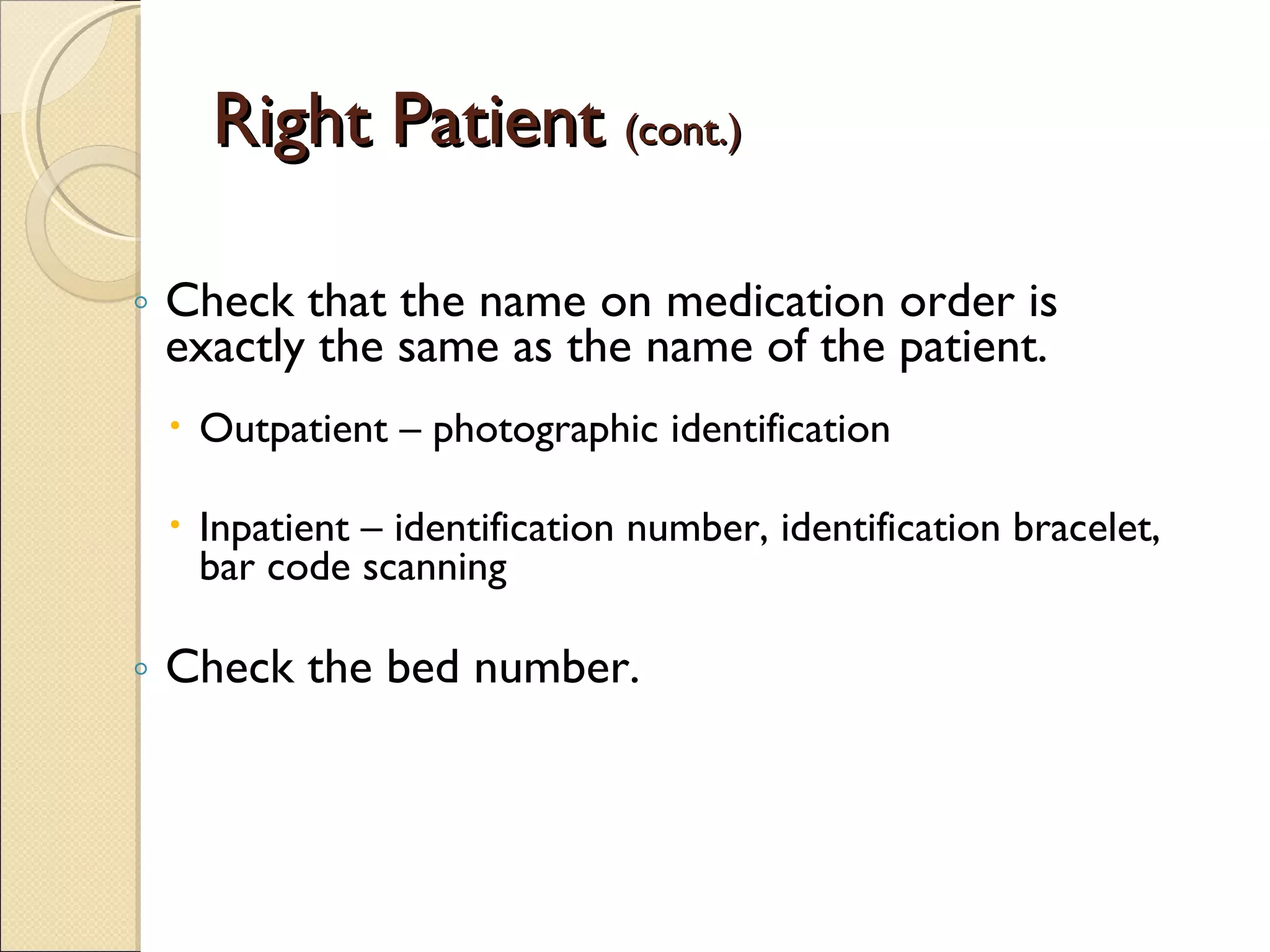 Right Patient  (cont.) Check that the name on medication order is exactly the same as the name of the patient. Outpatient – photographic identification Inpatient – identification number, identification bracelet, bar code scanning Check the bed number. 