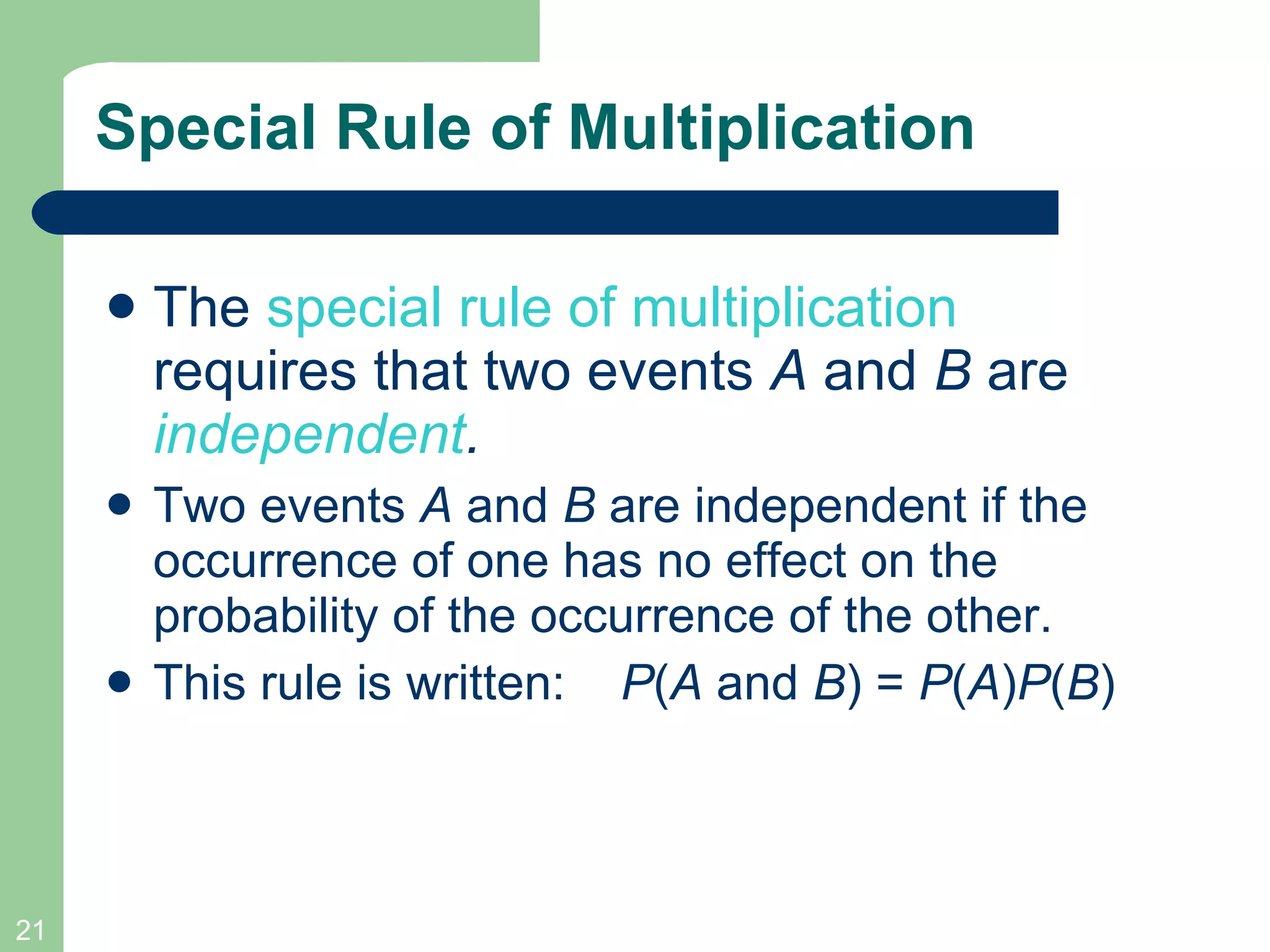 Special Rule of Multiplication The  special rule of multiplication  requires that two events  A  and  B  are  independent .  Two events  A  and  B  are independent   if the occurrence of one has no effect on the probability of the occurrence of the other. This rule is written:  P ( A  and  B ) =  P ( A ) P ( B ) 
