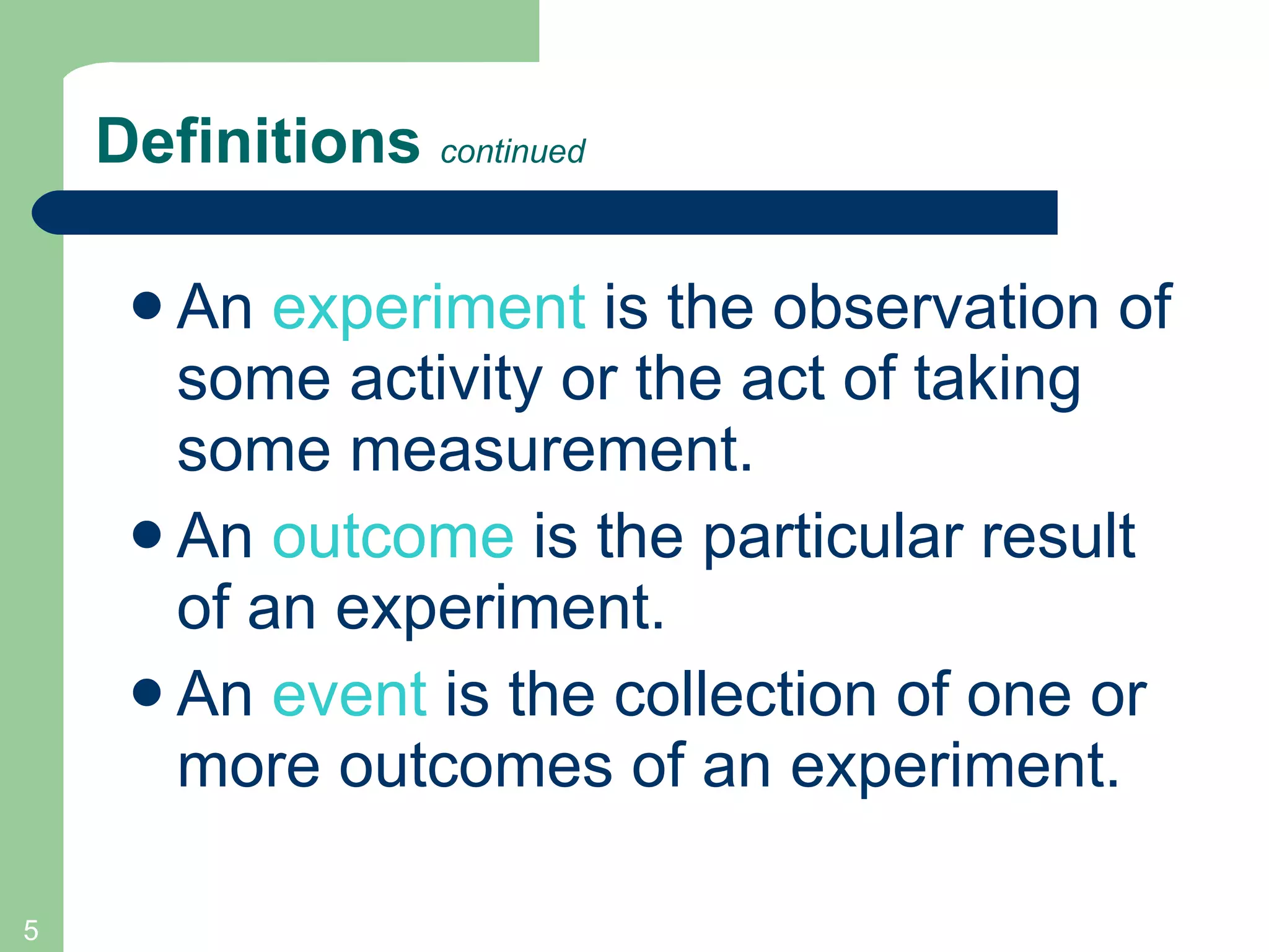 Definitions  continued An  experiment   is the observation of some activity or the act of taking some measurement.  An  outcome  is the particular result of an experiment. An  event  is the collection of one or more outcomes of an experiment. 