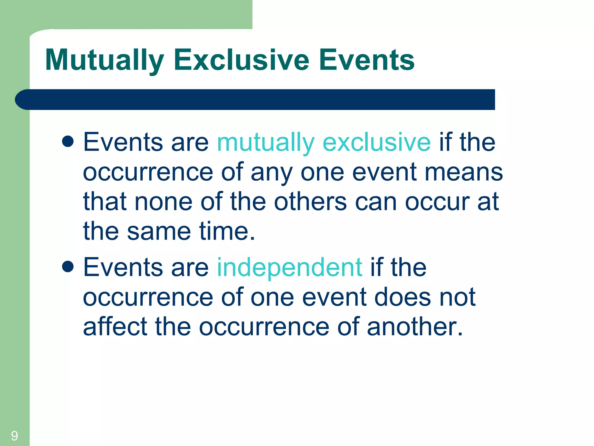 Mutually Exclusive Events Events are  mutually exclusive  if the  occurrence of any one event means that none of the others can occur at the same time.  Events are  independent  if the occurrence of one event does not affect the occurrence of another.  