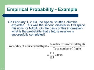 Empirical Probability - Example On February 1, 2003, the Space Shuttle Columbia exploded. This was the second disaster in 113 space missions for NASA. On the basis of this information, what is the probability that a future mission is successfully completed? 