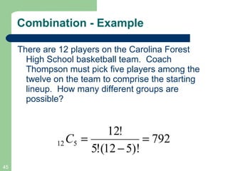 Combination - Example There are 12 players on the Carolina Forest High School basketball team.  Coach Thompson must pick five players among the twelve on the team to comprise the starting lineup.  How many different groups are possible?  