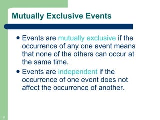 Mutually Exclusive Events Events are  mutually exclusive  if the  occurrence of any one event means that none of the others can occur at the same time.  Events are  independent  if the occurrence of one event does not affect the occurrence of another.  