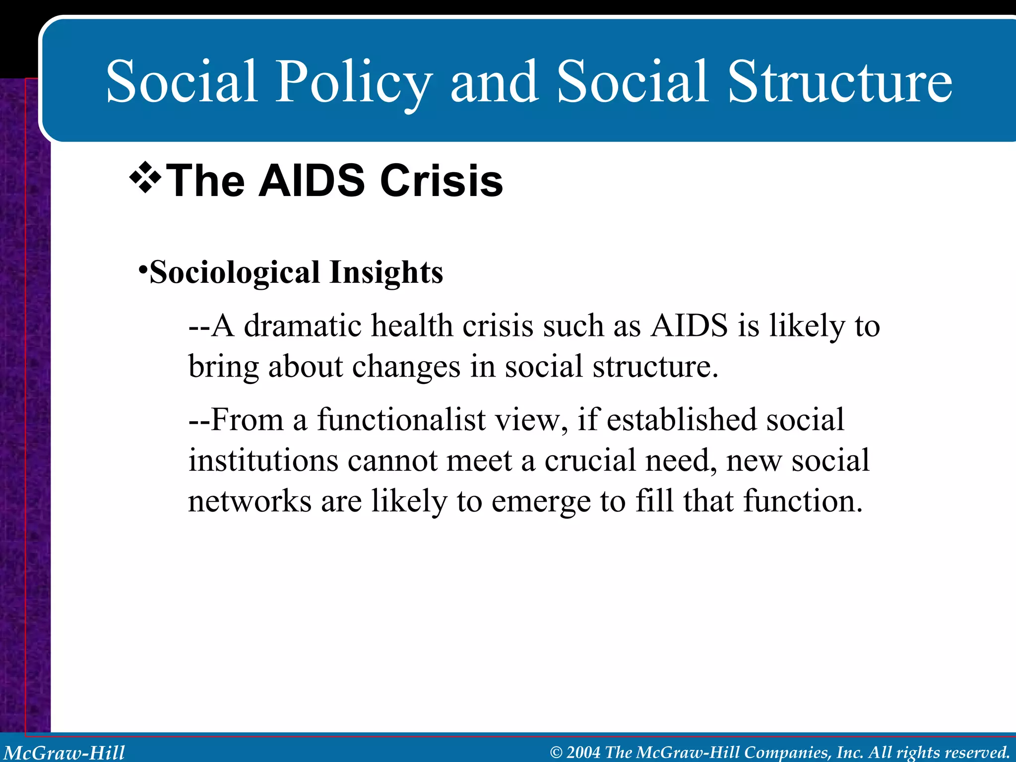 Social Policy and Social Structure Sociological Insights --A dramatic health crisis such as AIDS is likely to bring about changes in social structure. --From a functionalist view, if established social institutions cannot meet a crucial need, new social networks are likely to emerge to fill that function. The AIDS Crisis 