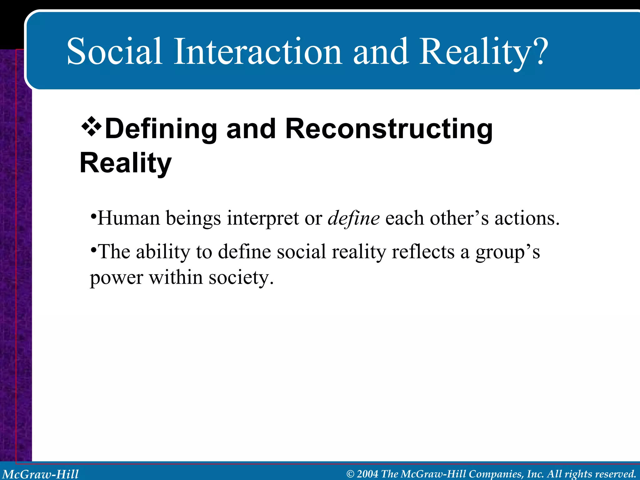 Social Interaction and Reality? Human beings interpret or  define  each other’s actions. The ability to define social reality reflects a group’s power within society. Defining and Reconstructing Reality 