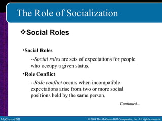 The Role of Socialization Social Roles --Social roles  are sets of expectations for people who occupy a given status. Role Conflict -- Role conflict  occurs when incompatible expectations arise from two or more social positions held by the same person. Continued... Social Roles 