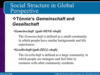 Social Structure in Global Perspective Gemeinschaft  (guh-MINE-shoft) The  Gemeinschaft  is defined as a small community in which people have similar backgrounds and life experiences. Gesellschaft (guh-ZELL-shoft) The  Gesellschaft  is defined as a large community in which people are strangers and feel little in common with other community residents. Tönnie’s  Gemeinschaft  and  Gesellschaft 