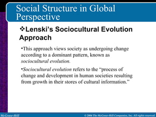 Social Structure in Global Perspective This approach views society as undergoing change according to a dominant pattern, known as  sociocultural evolution. Sociocultural evolution  refers to the “process of change and development in human societies resulting from growth in their stores of cultural information.” Lenski’s Sociocultural Evolution Approach 