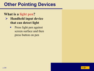 Other Pointing Devices
 What is a light pen?
     Handheld input device
      that can detect light
            Press light pen against
             screen surface and then
             press button on pen




p. 242                                 Next
 