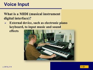 Voice Input
  What is a MIDI (musical instrument
  digital interface)?
           External device, such as electronic piano
            keyboard, to input music and sound
            effects




p. 246 Fig. 5-18                                        Next
 