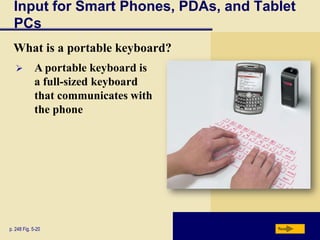 Input for Smart Phones, PDAs, and Tablet
  PCs
  What is a portable keyboard?
            A portable keyboard is
             a full-sized keyboard
             that communicates with
             the phone




p. 248 Fig. 5-20                       Next
 
