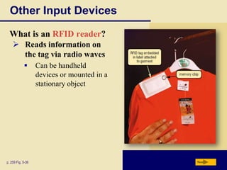 Other Input Devices
  What is an RFID reader?
     Reads information on
      the tag via radio waves
                  Can be handheld
                   devices or mounted in a
                   stationary object




p. 259 Fig. 5-36                             Next
 