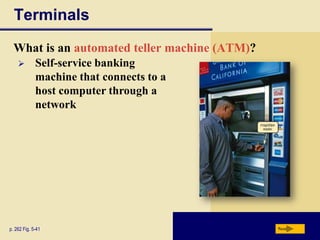 Terminals
  What is an automated teller machine (ATM)?
            Self-service banking
             machine that connects to a
             host computer through a
             network




p. 262 Fig. 5-41                               Next
 