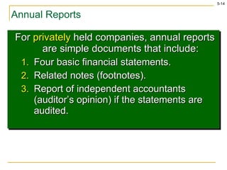 Annual Reports For  privately  held companies, annual reports are simple documents that include: Four basic financial statements. Related notes (footnotes). Report of independent accountants (auditor’s opinion) if the statements are audited. 