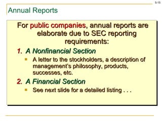 Annual Reports For  public   companies , annual reports are elaborate due to SEC reporting requirements: A Nonfinancial Section A letter to the stockholders, a description of management’s philosophy, products, successes, etc. A Financial Section See next slide for a detailed listing . . .  