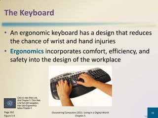 The Keyboard

• An ergonomic keyboard has a design that reduces
  the chance of wrist and hand injuries
• Ergonomics incor...