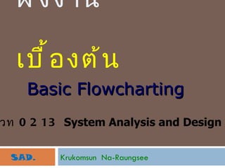 หลักการเขียนผังงาน    เบื้องต้น Basic Flowcharting SAD. วท  0213  System Analysis and Design Krukomsun  Na-Raungsee 
