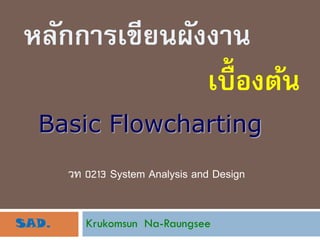 หลักการเขียนผังงาน
               เบื้องต้น
  Basic Flowcharting
       วท 0213 System Analysis and Design


SAD.      Krukomsun Na-Raungsee
 