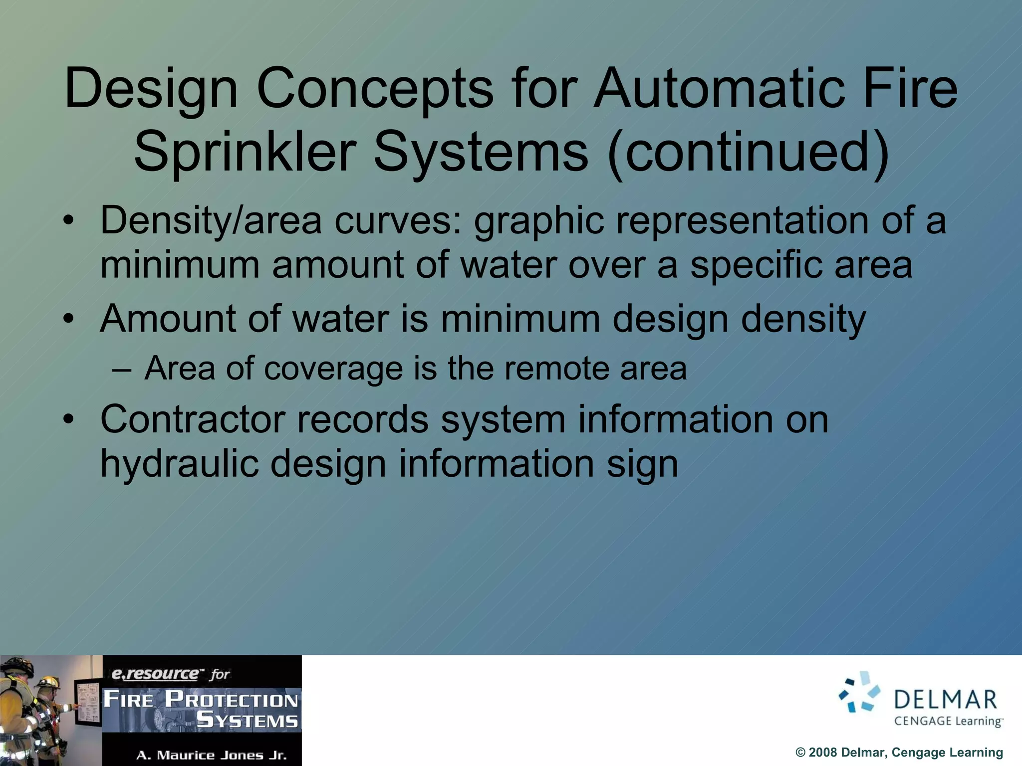 Design Concepts for Automatic Fire Sprinkler Systems (continued) Density/area curves: graphic representation of a minimum amount of water over a specific area Amount of water is minimum design density Area of coverage is the remote area Contractor records system information on hydraulic design information sign 