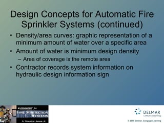 Design Concepts for Automatic Fire Sprinkler Systems (continued) Density/area curves: graphic representation of a minimum amount of water over a specific area Amount of water is minimum design density Area of coverage is the remote area Contractor records system information on hydraulic design information sign 