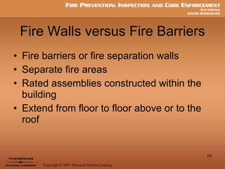 Fire Walls versus Fire Barriers Fire barriers or fire separation walls Separate fire areas Rated assemblies constructed within the building Extend from floor to floor above or to the roof 