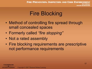 Fire Blocking Method of controlling fire spread through small concealed spaces Formerly called  “fire stopping” Not a rated assembly Fire blocking requirements are prescriptive not performance requirements 