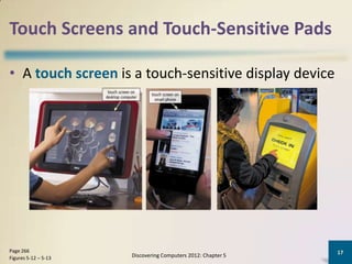 Touch Screens and Touch-Sensitive Pads

• A touch screen is a touch-sensitive display device




Page 266                                                      17
Figures 5-12 – 5-13   Discovering Computers 2012: Chapter 5
 