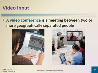 Video Input

• A video conference is a meeting between two or
  more geographically separated people




Pages 276 – 277                                               32
                      Discovering Computers 2012: Chapter 5
Figures 5-25 – 5-26
 