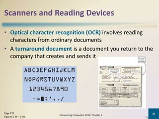 Scanners and Reading Devices

• Optical character recognition (OCR) involves reading
  characters from ordinary documents
• A turnaround document is a document you return to the
  company that creates and sends it




Page 279                                                      35
                      Discovering Computers 2012: Chapter 5
Figures 5-29 – 5-30
 