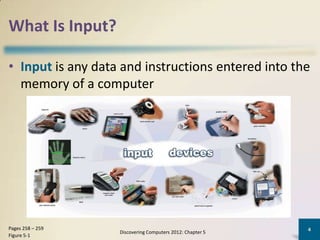What Is Input?

• Input is any data and instructions entered into the
  memory of a computer




Pages 258 – 259                                            4
                   Discovering Computers 2012: Chapter 5
Figure 5-1
 