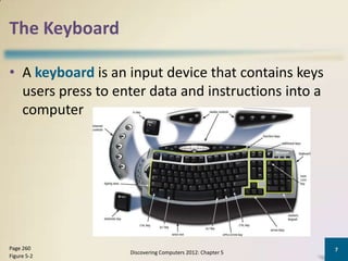 The Keyboard

• A keyboard is an input device that contains keys
  users press to enter data and instructions into a
  computer




Page 260                                                   7
                   Discovering Computers 2012: Chapter 5
Figure 5-2
 