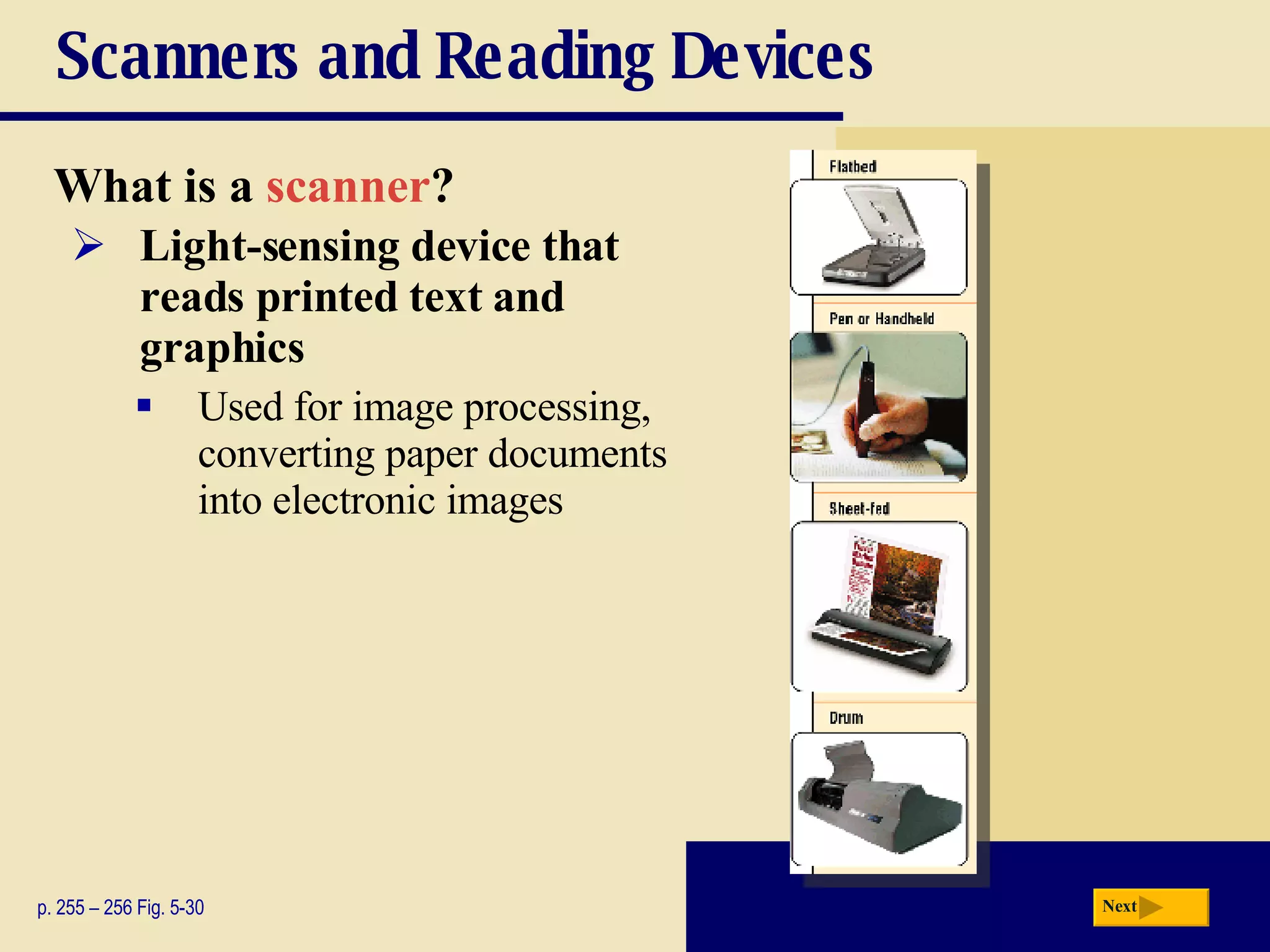 Scanners and Reading Devices What is a   scanner ? p. 255 – 256 Fig. 5-30 Light-sensing device that reads printed text and graphics Used for image processing, converting paper documents into electronic images Next 