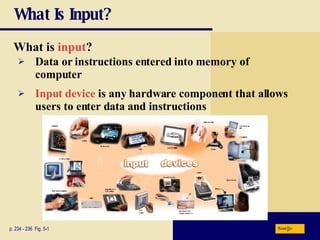 What Is Input? What is   input ? p. 234 - 236  Fig. 5-1 Input device  is any hardware component that allows users to enter data and instructions Data or instructions entered into memory of computer Next 