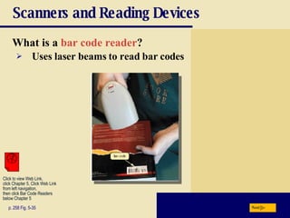 Scanners and Reading Devices What is a   bar code reader ? p. 258 Fig. 5-35 Uses laser beams to read bar codes Next Click to view Web Link, click Chapter 5, Click Web Link from left navigation,  then click Bar Code Readers  below Chapter 5 