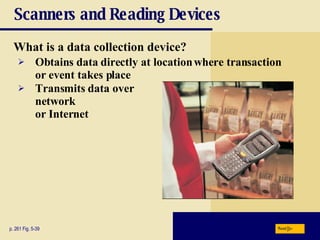 Scanners and Reading Devices What is a   data collection device? p. 261 Fig. 5-39 Obtains data directly at location where transaction or event takes place Transmits data over  network  or Internet Next 