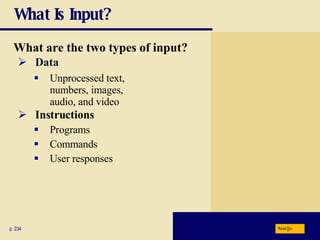 What Is Input? What are the two types of input? p. 234 Unprocessed text,  numbers, images,  audio, and video Instructions Programs Commands User responses Data Next 