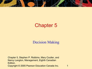 Chapter 5


                       Decision Making


Chapter 5, Stephen P. Robbins, Mary Coulter, and
Nancy Langton, Management, Eighth Canadian
Edition.
Copyright © 2005 Pearson Education Canada Inc.     1
 