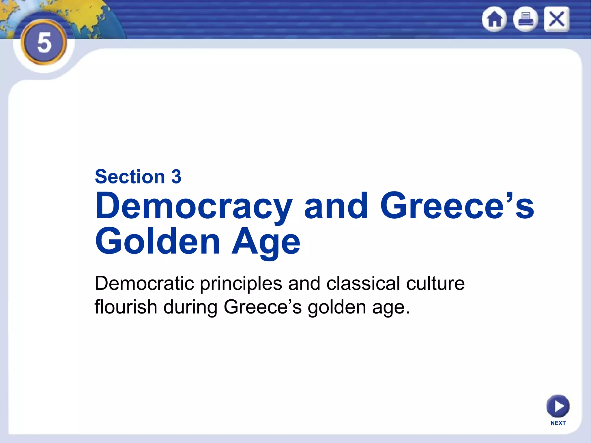 Section 3
Democracy and Greece’s
Golden Age
Democratic principles and classical culture
flourish during Greece’s golden age.
NEXT
 